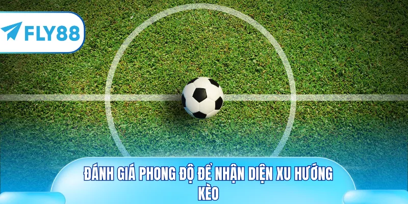 Đánh giá phong độ để nhận diện xu hướng kèo